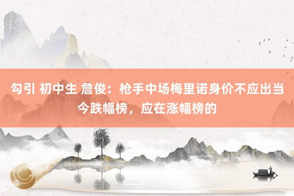勾引 初中生 詹俊：枪手中场梅里诺身价不应出当今跌幅榜，应在涨幅榜的