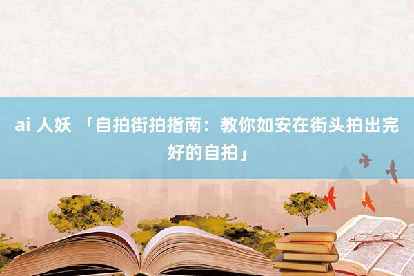 ai 人妖 「自拍街拍指南：教你如安在街头拍出完好的自拍」