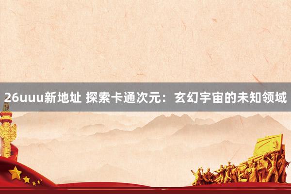 26uuu新地址 探索卡通次元：玄幻宇宙的未知领域