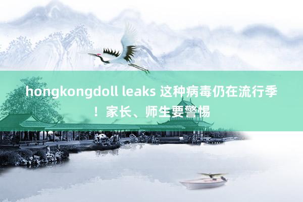 hongkongdoll leaks 这种病毒仍在流行季！家长、师生要警惕