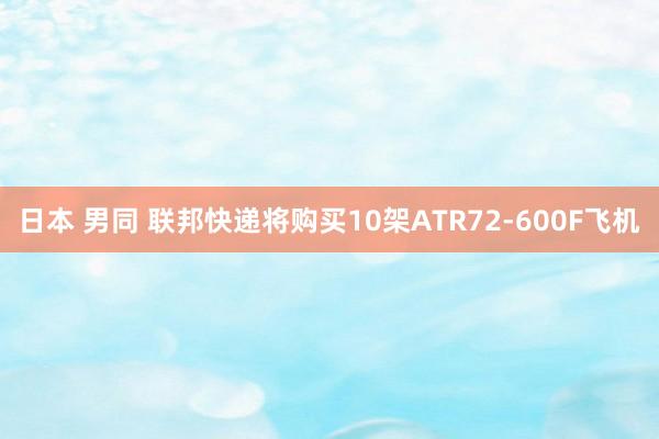 日本 男同 联邦快递将购买10架ATR72-600F飞机