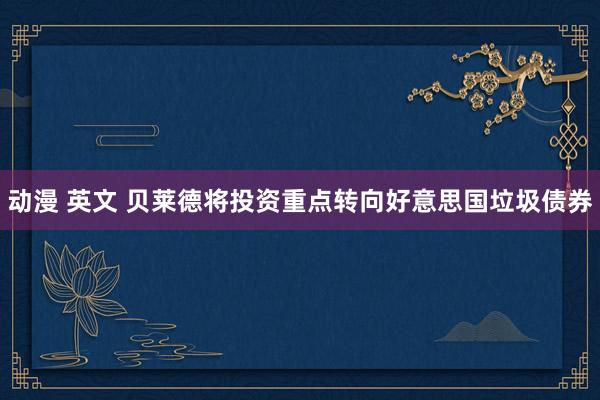 动漫 英文 贝莱德将投资重点转向好意思国垃圾债券