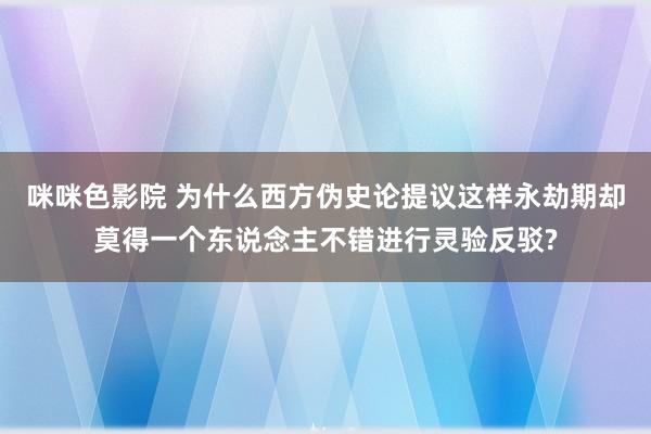 咪咪色影院 为什么西方伪史论提议这样永劫期却莫得一个东说念主不错进行灵验反驳?