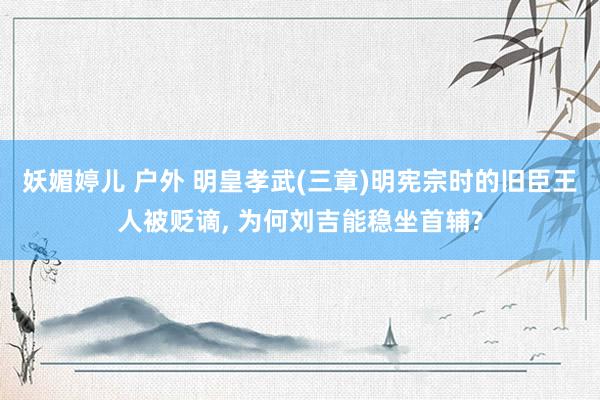 妖媚婷儿 户外 明皇孝武(三章)明宪宗时的旧臣王人被贬谪, 为何刘吉能稳坐首辅?