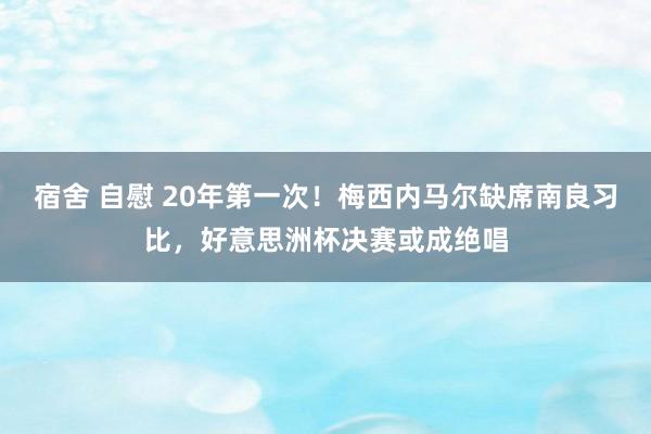 宿舍 自慰 20年第一次！梅西内马尔缺席南良习比，好意思洲杯决赛或成绝唱