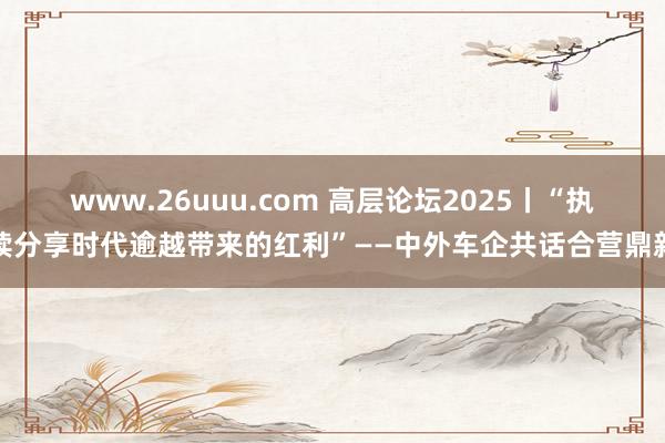 www.26uuu.com 高层论坛2025丨“执续分享时代逾越带来的红利”——中外车企共话合营鼎新
