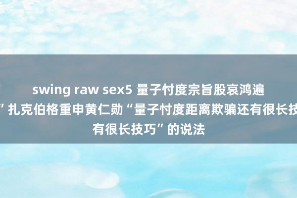 swing raw sex5 量子忖度宗旨股哀鸿遍地，“新手”扎克伯格重申黄仁勋“量子忖度距离欺骗还有很长技巧”的说法