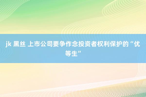 jk 黑丝 上市公司要争作念投资者权利保护的“优等生”