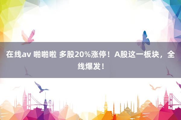 在线av 啪啪啦 多股20%涨停！A股这一板块，全线爆发！