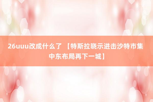 26uuu改成什么了 【特斯拉晓示进击沙特市集 中东布局再下一城】