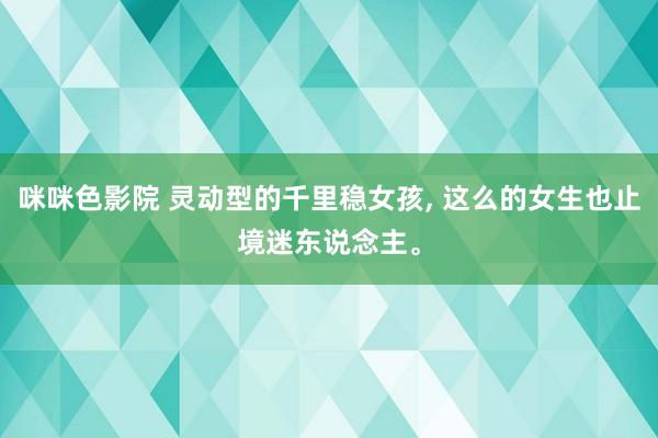 咪咪色影院 灵动型的千里稳女孩, 这么的女生也止境迷东说念主。