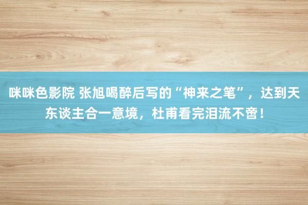 咪咪色影院 张旭喝醉后写的“神来之笔”，达到天东谈主合一意境，杜甫看完泪流不啻！