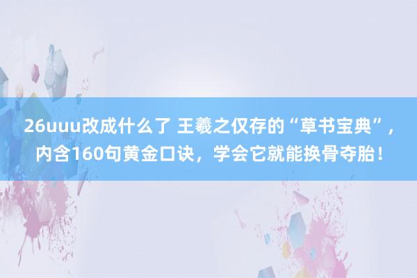 26uuu改成什么了 王羲之仅存的“草书宝典”，内含160句黄金口诀，学会它就能换骨夺胎！