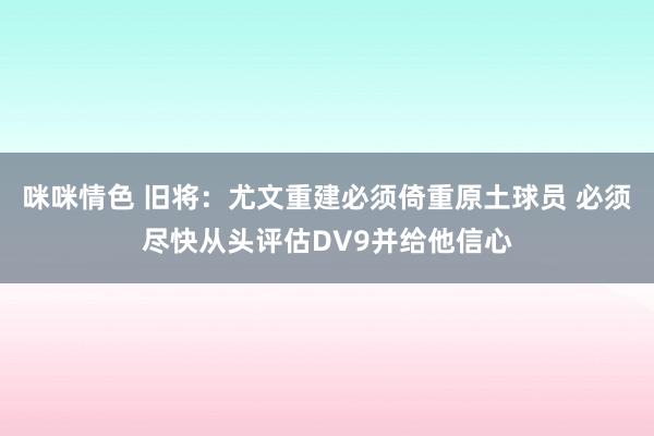 咪咪情色 旧将：尤文重建必须倚重原土球员 必须尽快从头评估DV9并给他信心