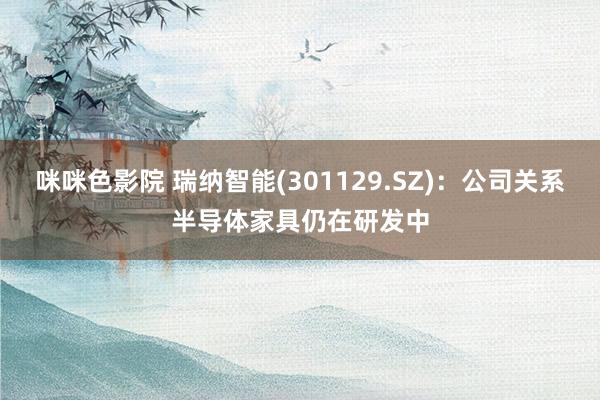 咪咪色影院 瑞纳智能(301129.SZ)：公司关系半导体家具仍在研发中