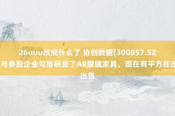 26uuu改成什么了 协创数据(300857.SZ)：与参股企业勾搭研发了AR眼镜家具，现在有平方在出售