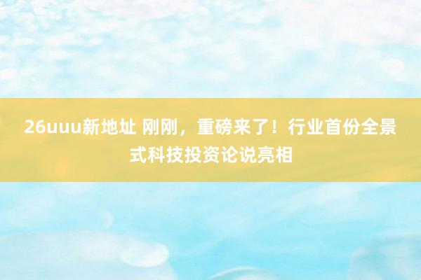 26uuu新地址 刚刚，重磅来了！行业首份全景式科技投资论说亮相