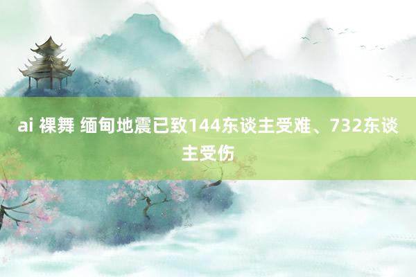 ai 裸舞 缅甸地震已致144东谈主受难、732东谈主受伤