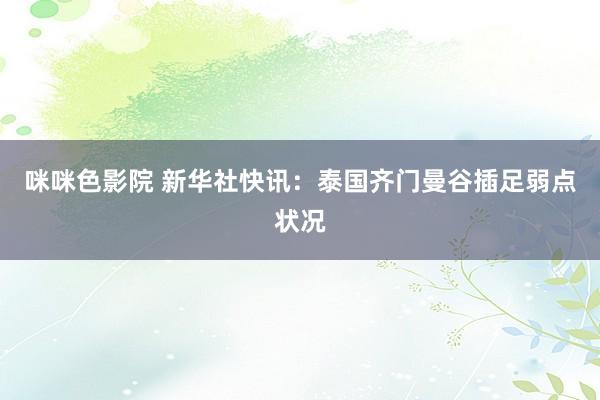 咪咪色影院 新华社快讯：泰国齐门曼谷插足弱点状况