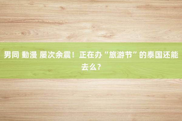 男同 動漫 屡次余震！正在办“旅游节”的泰国还能去么？