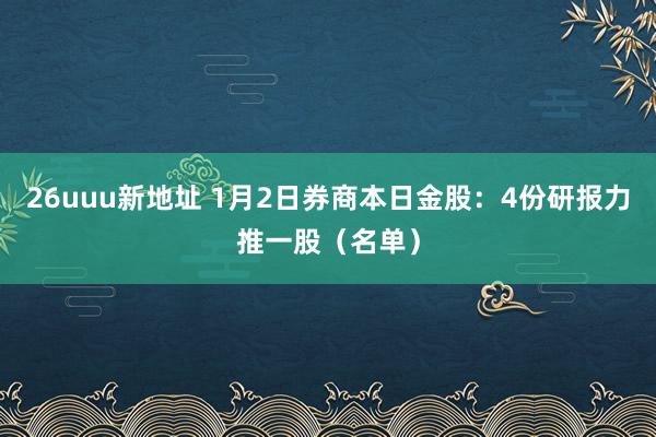 26uuu新地址 1月2日券商本日金股：4份研报力推一股（名单）