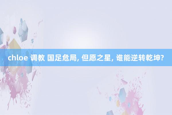 chloe 调教 国足危局, 但愿之星, 谁能逆转乾坤?