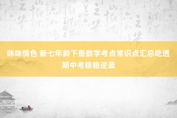 咪咪情色 新七年龄下册数学考点常识点汇总吃透期中考稳稳逆袭