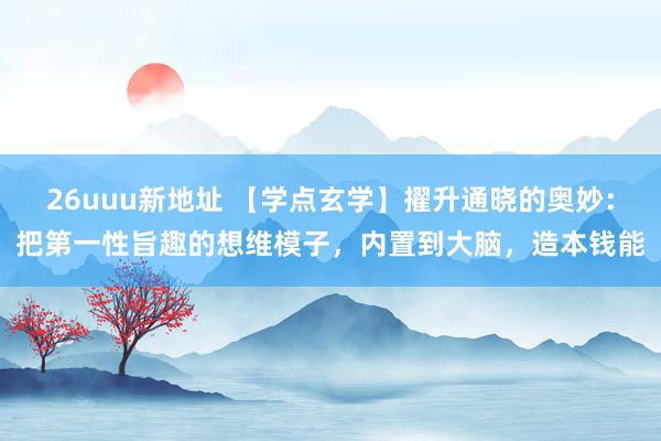 26uuu新地址 【学点玄学】擢升通晓的奥妙：把第一性旨趣的想维模子，内置到大脑，造本钱能