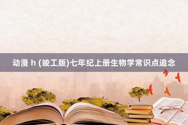 动漫 h (竣工版)七年纪上册生物学常识点追念