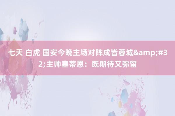 七天 白虎 国安今晚主场对阵成皆蓉城&#32;主帅塞蒂恩：既期待又弥留
