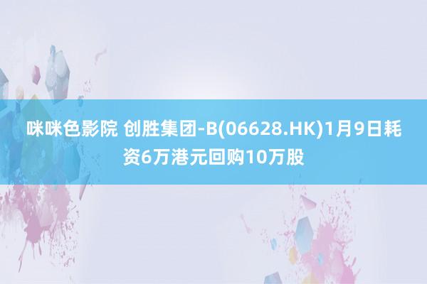 咪咪色影院 创胜集团-B(06628.HK)1月9日耗资6万港元回购10万股