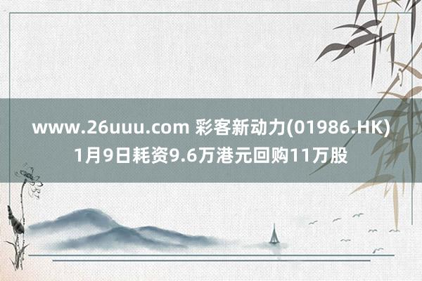 www.26uuu.com 彩客新动力(01986.HK)1月9日耗资9.6万港元回购11万股