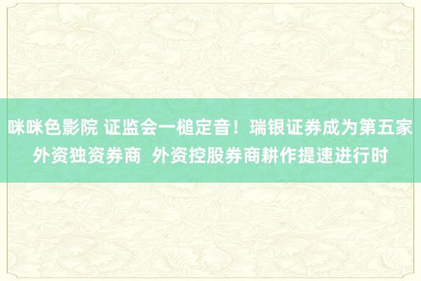 咪咪色影院 证监会一槌定音！瑞银证券成为第五家外资独资券商  外资控股券商耕作提速进行时