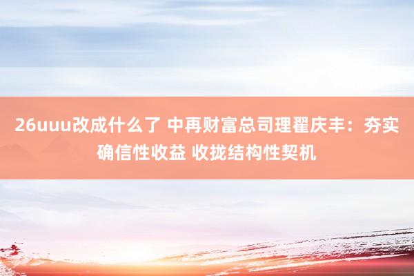 26uuu改成什么了 中再财富总司理翟庆丰：夯实确信性收益 收拢结构性契机