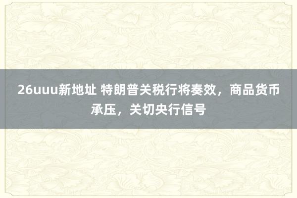 26uuu新地址 特朗普关税行将奏效，商品货币承压，关切央行信号