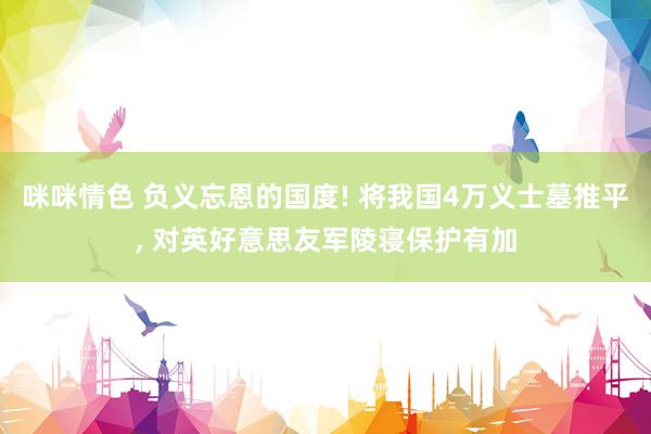 咪咪情色 负义忘恩的国度! 将我国4万义士墓推平, 对英好意思友军陵寝保护有加