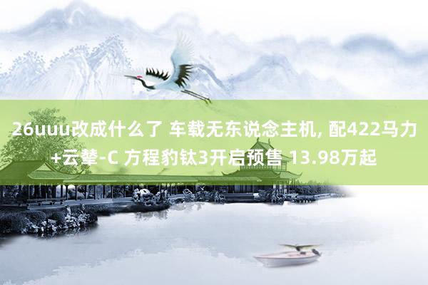 26uuu改成什么了 车载无东说念主机, 配422马力+云辇-C 方程豹钛3开启预售 13.98万起