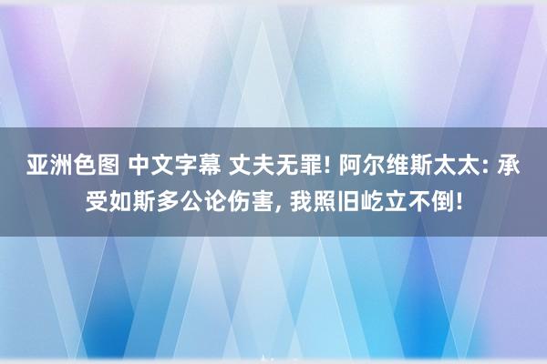 亚洲色图 中文字幕 丈夫无罪! 阿尔维斯太太: 承受如斯多公论伤害, 我照旧屹立不倒!