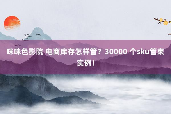 咪咪色影院 电商库存怎样管？30000 个sku管束实例！