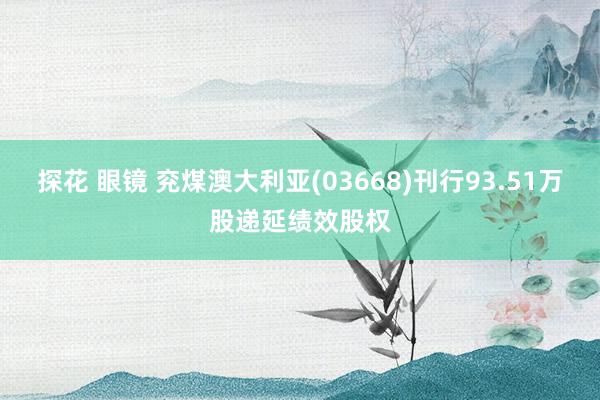 探花 眼镜 兖煤澳大利亚(03668)刊行93.51万股递延绩效股权
