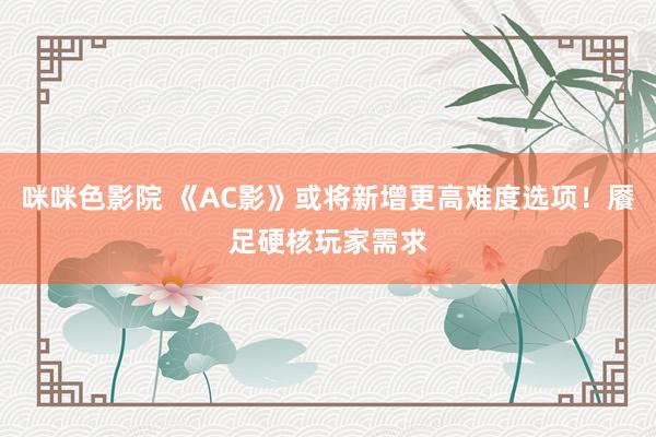 咪咪色影院 《AC影》或将新增更高难度选项！餍足硬核玩家需求