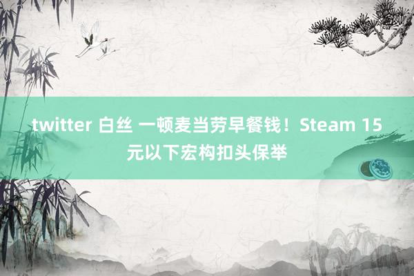twitter 白丝 一顿麦当劳早餐钱！Steam 15元以下宏构扣头保举