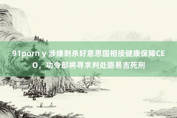 91porn y 涉嫌刺杀好意思国相接健康保障CEO，功令部将寻求判处路易吉死刑