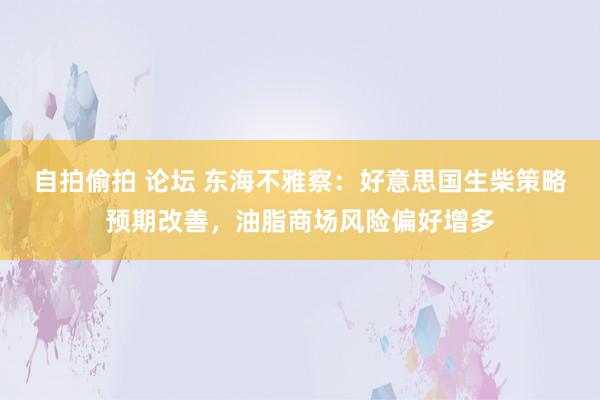 自拍偷拍 论坛 东海不雅察：好意思国生柴策略预期改善，油脂商场风险偏好增多