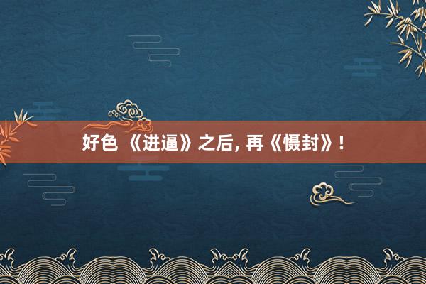 好色 《进逼》之后, 再《慑封》!