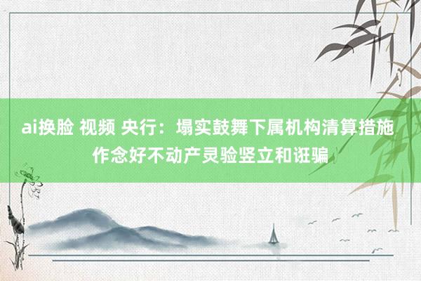 ai换脸 视频 央行：塌实鼓舞下属机构清算措施 作念好不动产灵验竖立和诳骗