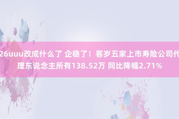 26uuu改成什么了 企稳了！客岁五家上市寿险公司代理东说念主所有138.52万 同比降幅2.71%