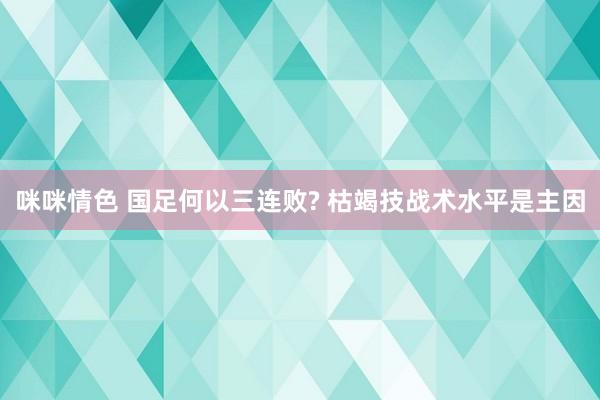 咪咪情色 国足何以三连败? 枯竭技战术水平是主因