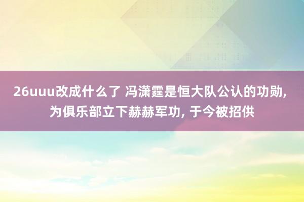 26uuu改成什么了 冯潇霆是恒大队公认的功勋, 为俱乐部立下赫赫军功, 于今被招供