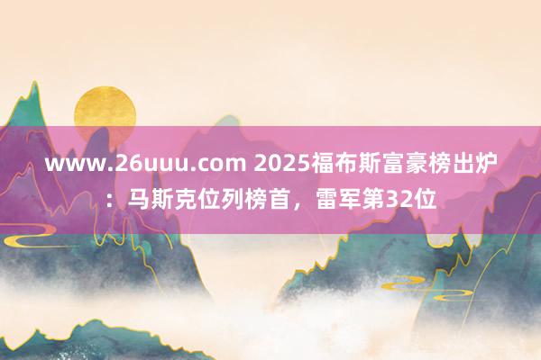 www.26uuu.com 2025福布斯富豪榜出炉：马斯克位列榜首，雷军第32位